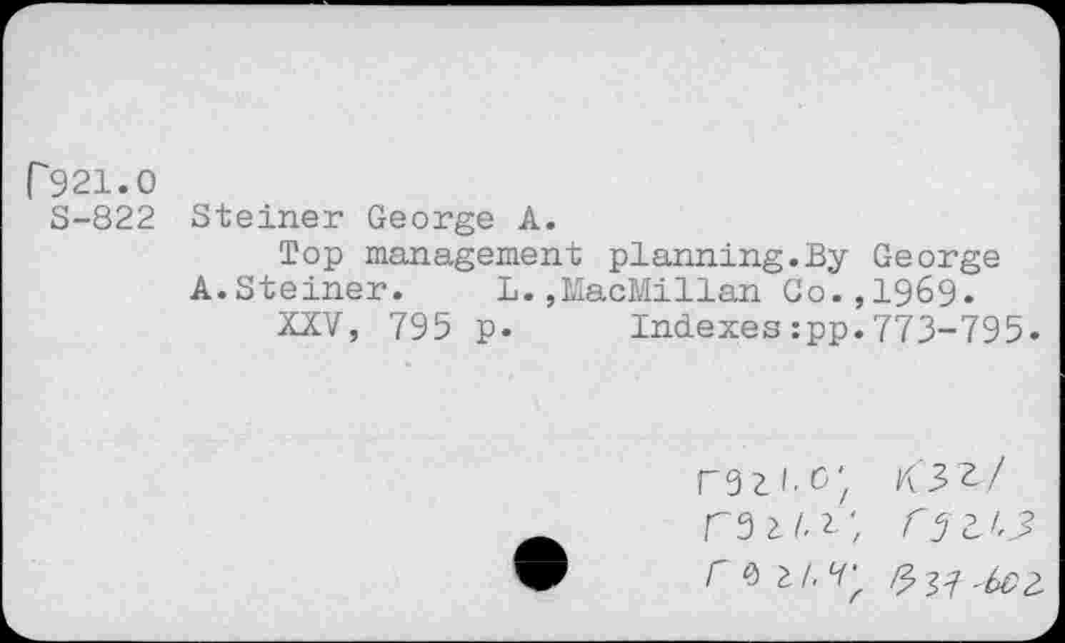 ﻿P921.O
S-822 Steiner George A.
Top management planning.By George A.Steiner. L.,MacMillan Co.,1969.
XXV, 795 p. Indexes:pp.773-795.
r9Zl.û' rs 11^ ;
7
K'3^/ r 5
& 37 '^2